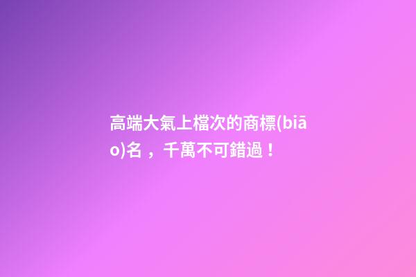 高端大氣上檔次的商標(biāo)名，千萬不可錯過！